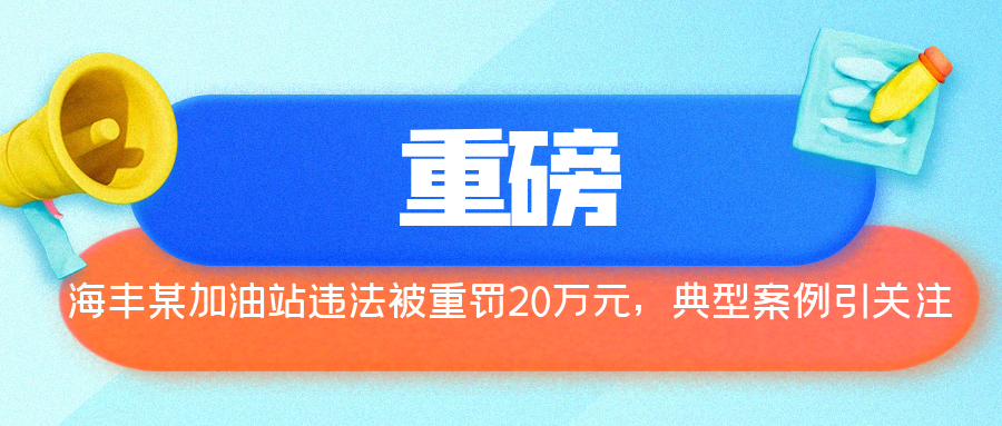重磅!海丰某加油站违法被重罚20万元,典型案例引关注