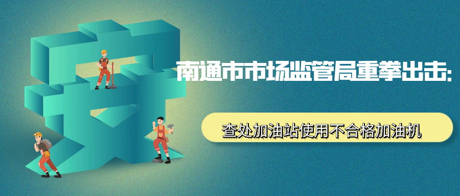 南通市市场监管局重拳出击:查处加油站使用不合格加油机案,涉案金额巨大